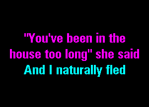 You've been in the

house too long she said
And I naturally fled