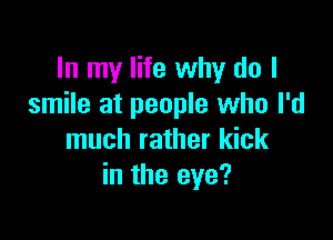 In my life why do I
smile at people who I'd

much rather kick
in the eye?