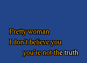 Pretty woman

I don't believe you

you're not the truth