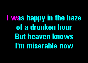 l was happy in the haze
of a drunken hour
But heaven knows
I'm miserable now

g