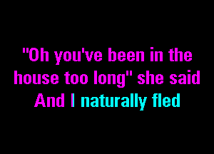 0h you've been in the

house too long she said
And I naturally fled