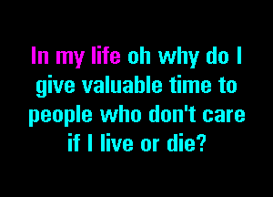 In my life oh why do I
give valuable time to

people who don't care
if I live or die?