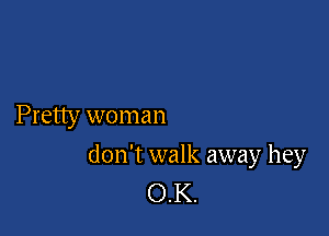 Pretty woman

don't walk away hey
OK.