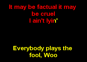 It may be factual it may
be cruel
I ain't lyin'

Everybody plays the
fool, Woo