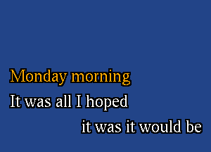 Monday morning

It was all I hoped
it was it would be