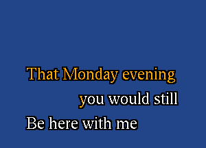 That Monday evening

you would still
Be here with me