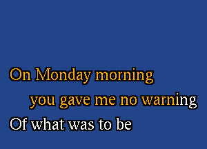 On Monday morning

you gave me no warning
Of what was to be