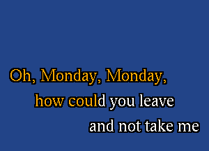 Oh, Monday, Monday,

how could you leave

and not take me