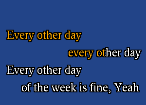 Every other day
every other day

Every other day

of the week is fine, Yeah