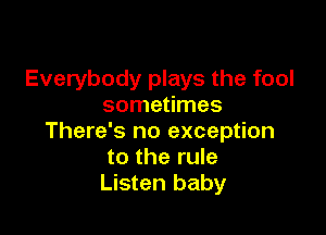 Everybody plays the fool
sometimes

There's no exception
to the rule
Listen baby