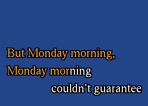 But Monday morning,

Monday morning

couldn't guarantee