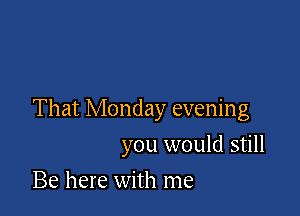 That Monday evening

you would still
Be here with me