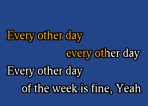 Every other day
every other day

Every other day

of the week is fine, Yeah