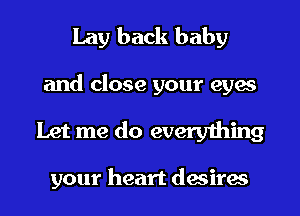 Lay back baby
and close your eyes

Let me do everything

your heart desires