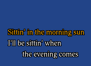 Sittin' in the morning sun
I'll be sittin' when

the evening comes