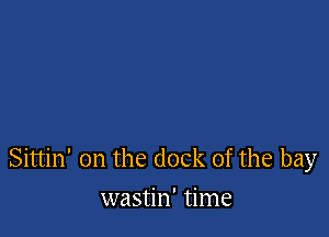 Sittin' on the dock of the bay

wastin' time