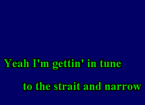 Yeah I'm gettin' in tune

to the strait and narrow