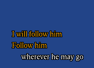 I will follow him
Follow him

wherever he may go