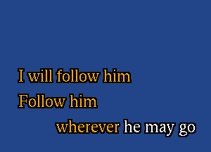 I will follow him
Follow him

wherever he may go