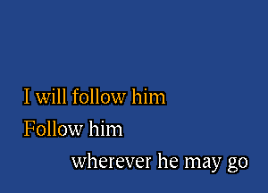 I will follow him
Follow him

wherever he may go