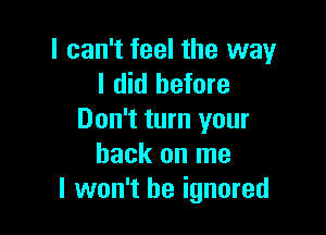 I can't feel the way
I did before

Don't turn your
back on me
I won't be ignored