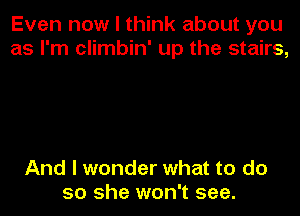 Even now I think about you
as I'm climbin' up the stairs,

And I wonder what to do
so she won't see.