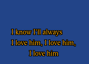 I know I'll always

I love him, I love him,
I love him