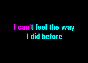 I can't feel the way

I did before