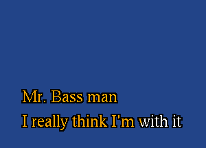 Mr. Bass man

I really think I'm with it