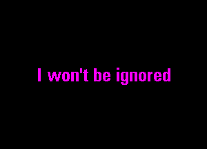 I won't be ignored