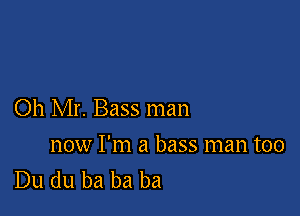 Oh Mr. Bass man

now I'm a bass man too
Du du ba ba ba