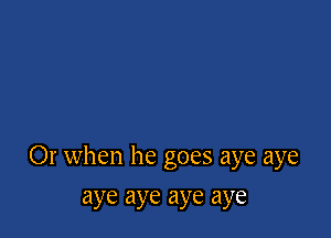 Or when he goes aye aye

aye aye aye aye