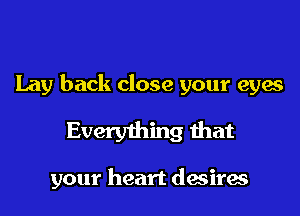 Lay back close your eyes

Everything that

your heart dasirae