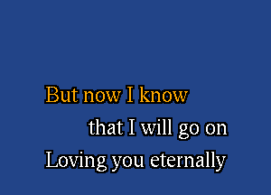 But now I know
that I will go on

Loving you eternally