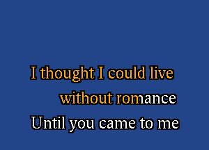 I thought I could live

without romance
Until you came to me