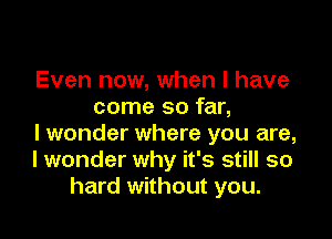 Even now, when l have
come so far,

I wonder where you are,
I wonder why it's still so
hard without you.