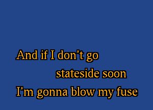 And if I don't go
stateside soon

I'm gonna blow my fuse