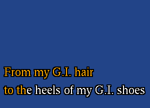 From my G.I. hair

to the heels of my G.I. shoes
