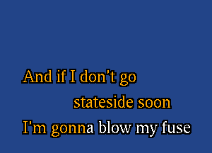 And if I don't go
stateside soon

I'm gonna blow my fuse