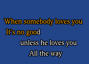 When somebody loves you
It's no good

unless he loves you

All the way