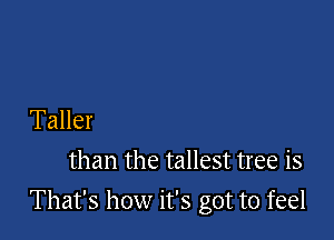 Taller
than the tallest tree is

That's how it's got to feel