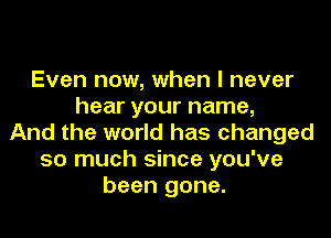 Even now, when I never
hear your name,
And the world has changed
so much since you've
been gone.