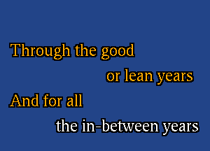 Through the good

or lean years
And for all

the in-between years
