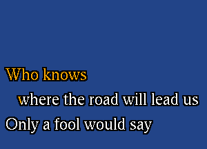 Who knows
where the road will lead us

Only a fool would say