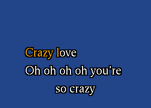 Crazy love

Oh oh oh oh you're

SO crazy