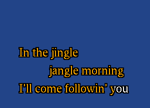 In the jingle
jangle morning

I'll come followin' you