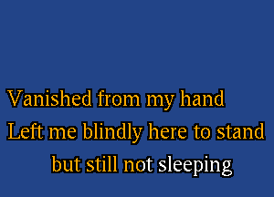 Vanished from my hand

Left me blindly here to stand
but still not sleeping