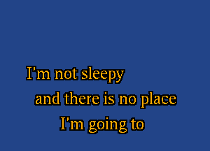I'm not sleepy

and there is no place

I'm going to