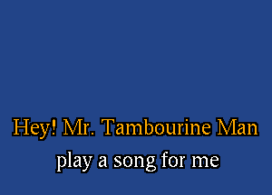 Hey! Mr. Tambourine Man

play a song for me