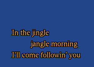 In the jingle
jangle morning

I'll come followin' you